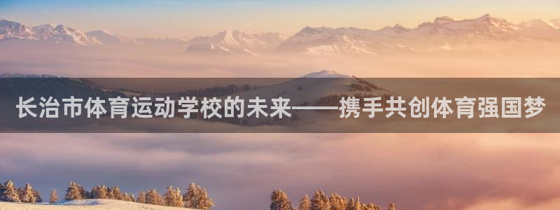 米兰体育官方正版app娱乐首页网站大全:长治市体育运动学校的