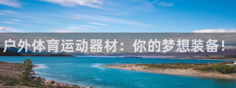 米兰体育官方正版app娱乐代理怎么样:户外体育运动器材:你的